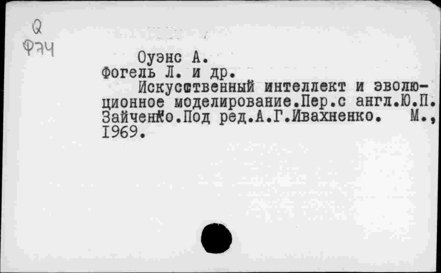 ﻿Оуэнс А.
Фогель Л. и др.
Искусственный интеллект и эволюционное моделирование.Пер.с англ.Ю.П Зайченко.Под ред.А.Г.Ивахненко. М. 1969.